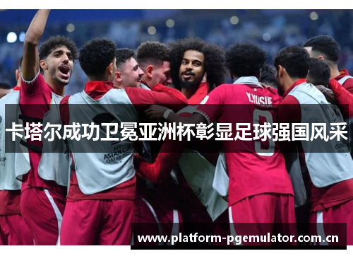 卡塔尔成功卫冕亚洲杯彰显足球强国风采 卡塔尔成功卫冕亚洲杯彰显足球强国风采