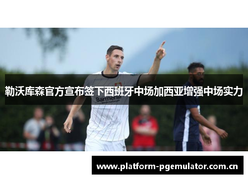 勒沃库森官方宣布签下西班牙中场加西亚增强中场实力