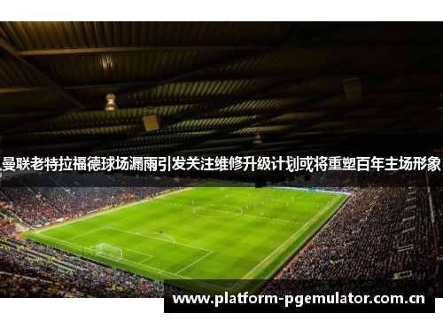 曼联老特拉福德球场漏雨引发关注维修升级计划或将重塑百年主场形象 曼联老特拉福德球场漏雨引发关注维修升级计划或将重塑百年主场形象