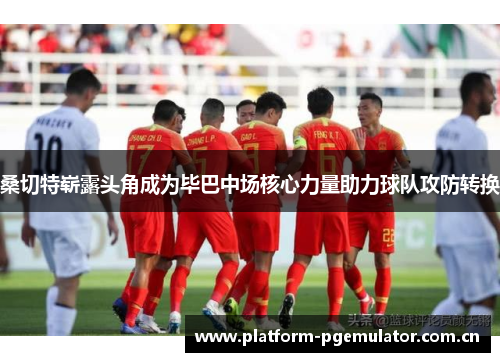 桑切特崭露头角成为毕巴中场核心力量助力球队攻防转换 桑切特崭露头角成为毕巴中场核心力量助力球队攻防转换