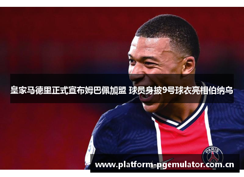 皇家马德里正式宣布姆巴佩加盟 球员身披9号球衣亮相伯纳乌 皇家马德里正式宣布姆巴佩加盟 球员身披9号球衣亮相伯纳乌