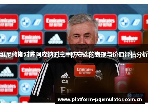 维尼修斯对阵阿森纳时意甲防守端的表现与价值评估分析 维尼修斯对阵阿森纳时意甲防守端的表现与价值评估分析