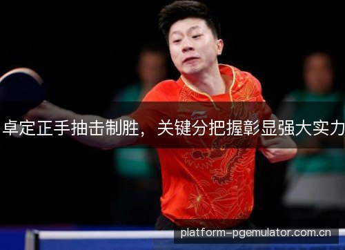 卓定正手抽击制胜，关键分把握彰显强大实力