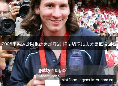 2008年奥运会阿根廷男足夺冠 阵型切换比比分更值得回看