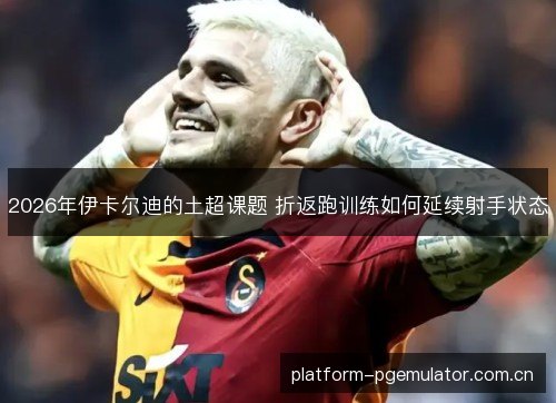 2026年伊卡尔迪的土超课题 折返跑训练如何延续射手状态