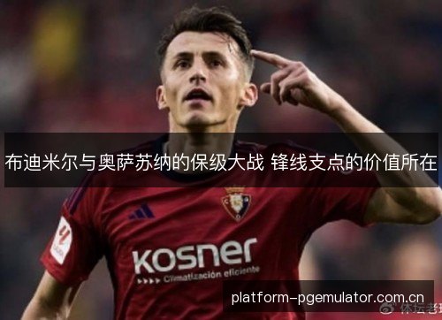 布迪米尔与奥萨苏纳的保级大战 锋线支点的价值所在 布迪米尔与奥萨苏纳的保级大战 锋线支点的价值所在